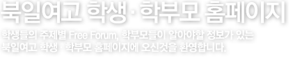 북일여고 학생.학부모 홈페이지 - 학생들의 주제별 Free Forum, 학부모들이 알아야할 정보가 있는 북일여고 학생.학부모 홈페이지에 오신것을 환영합니다. 