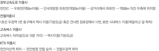 경부고속도로 이용시:천안IC → 우회전(약50m이동) → 단국대방향 좌회전(약300m이동) → 삼거리에서 좌회전 → 약300m 직진 우측에 위치함
				전철이용시 : 1호선 두정역 1번 출구에서 택시 이용(기본요금) 혹은 건너편 정류장에서 11번, 85번 시내버스 이용(북일여고 앞 하차)
				고속버스 이용시 :고속버스 터미널(도보 15분 거리) → 택시이용(기본요금).
				KTX 이용시 :천안아산역 하차 → 천안방향 전철 승차 → 전철두정역 하차.